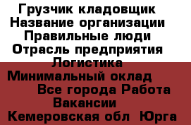 Грузчик-кладовщик › Название организации ­ Правильные люди › Отрасль предприятия ­ Логистика › Минимальный оклад ­ 30 000 - Все города Работа » Вакансии   . Кемеровская обл.,Юрга г.